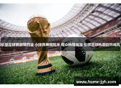 乐至足球赛激情四溢 小球员展现风采 观众热情高涨 引领足球热潮蔚然成风
