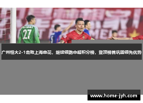 广州恒大2-1击败上海申花，继续领跑中超积分榜，登顶榜首巩固领先优势